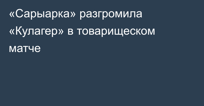 «Сарыарка» разгромила «Кулагер» в товарищеском матче