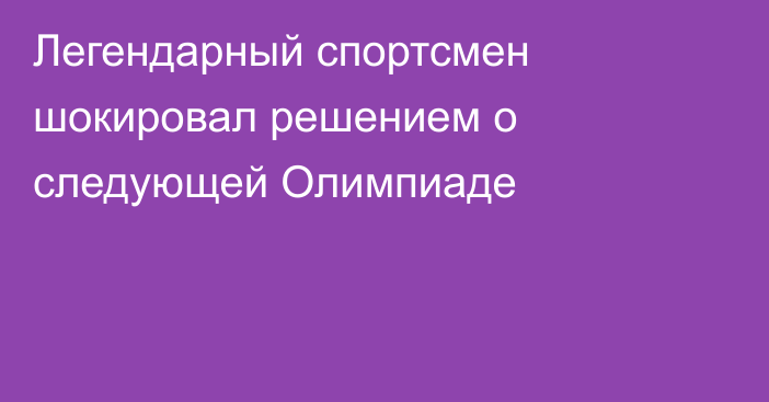 Легендарный спортсмен шокировал решением о следующей Олимпиаде