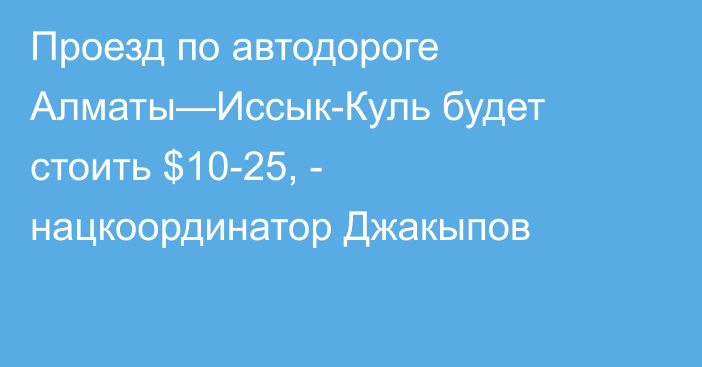 Проезд по автодороге Алматы—Иссык-Куль будет стоить $10-25, -  нацкоординатор Джакыпов 