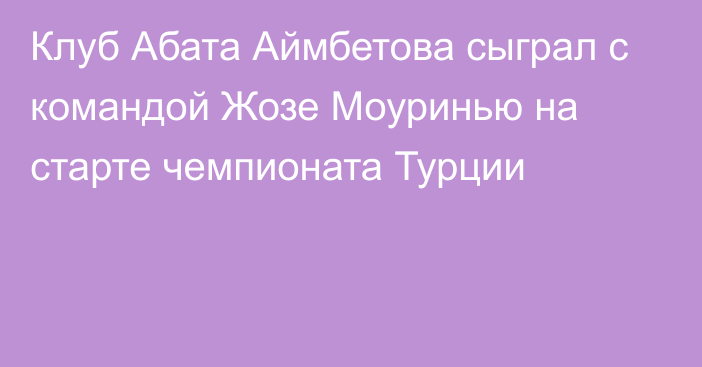 Клуб Абата Аймбетова сыграл с командой Жозе Моуринью на старте чемпионата Турции