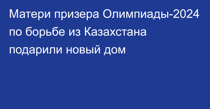 Матери призера Олимпиады-2024 по борьбе из Казахстана подарили новый дом