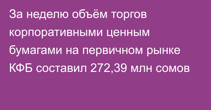 За неделю объём торгов корпоративными ценным бумагами на первичном рынке КФБ составил 272,39 млн сомов