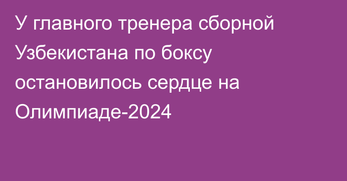 У главного тренера сборной Узбекистана по боксу остановилось сердце на Олимпиаде-2024