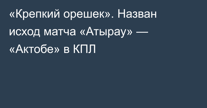 «Крепкий орешек». Назван исход матча «Атырау» — «Актобе» в КПЛ