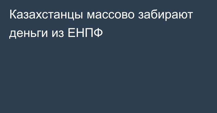 Казахстанцы массово забирают деньги из ЕНПФ