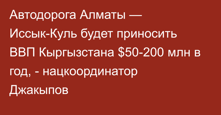 Автодорога Алматы — Иссык-Куль будет приносить ВВП Кыргызстана $50-200 млн в год, - нацкоординатор Джакыпов 