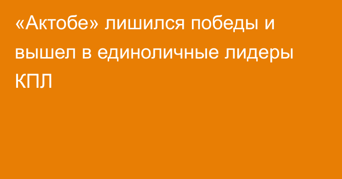 «Актобе» лишился победы и вышел в единоличные лидеры КПЛ