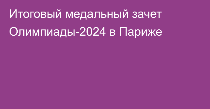 Итоговый медальный зачет Олимпиады-2024 в Париже