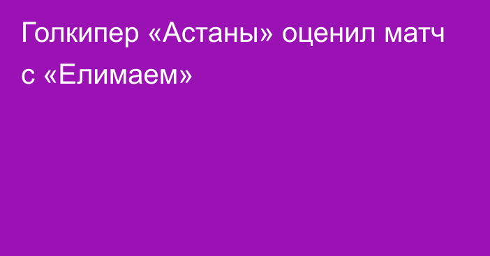 Голкипер «Астаны» оценил матч с «Елимаем»