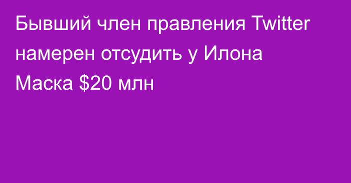 Бывший член правления Twitter намерен отсудить у Илона Маска $20 млн