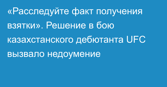 «Расследуйте факт получения взятки». Решение в бою казахстанского дебютанта UFC вызвало недоумение