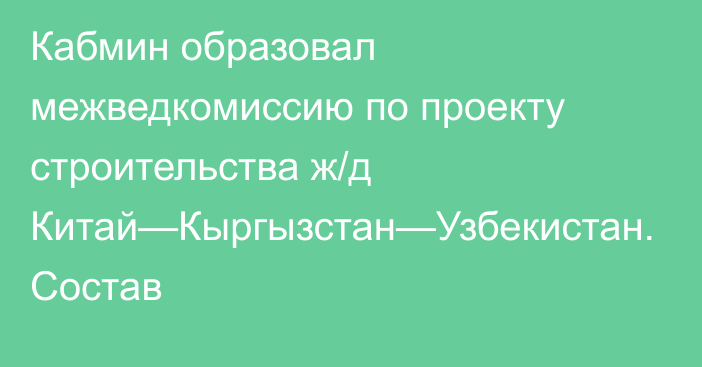 Кабмин образовал межведкомиссию по проекту строительства ж/д Китай—Кыргызстан—Узбекистан. Состав