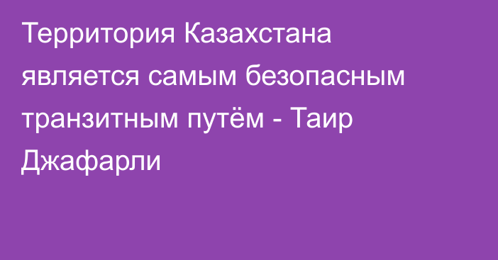 Территория Казахстана является самым безопасным транзитным путём - Таир Джафарли