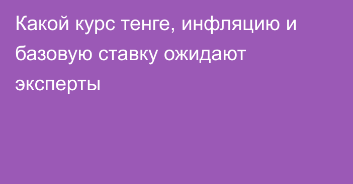 Какой курс тенге, инфляцию и базовую ставку ожидают эксперты