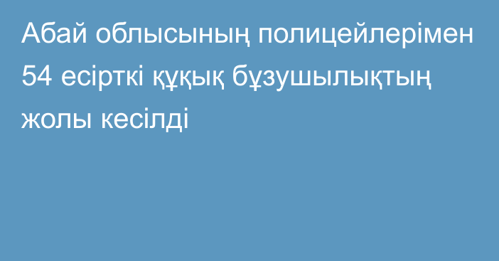 Абай облысының полицейлерімен 54 есірткі құқық бұзушылықтың жолы кесілді