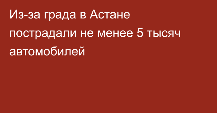 Из-за града в Астане пострадали не менее 5 тысяч автомобилей