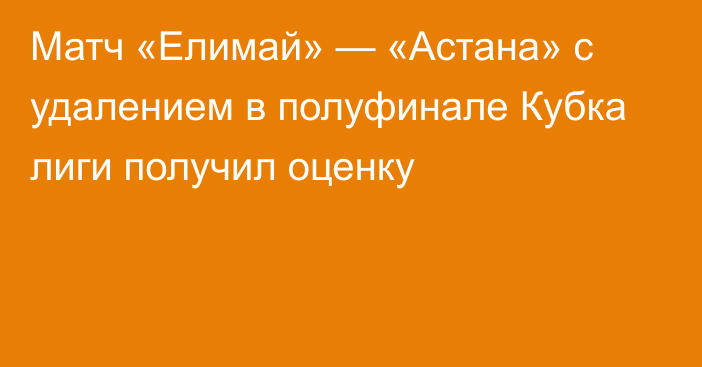 Матч «Елимай» — «Астана» с удалением в полуфинале Кубка лиги получил оценку