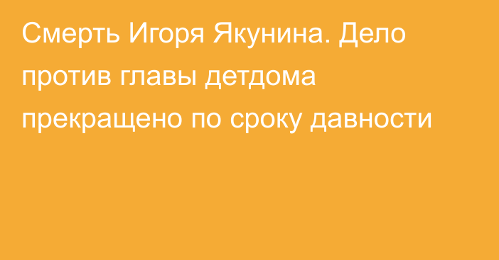 Смерть Игоря Якунина. Дело против главы детдома прекращено по сроку давности