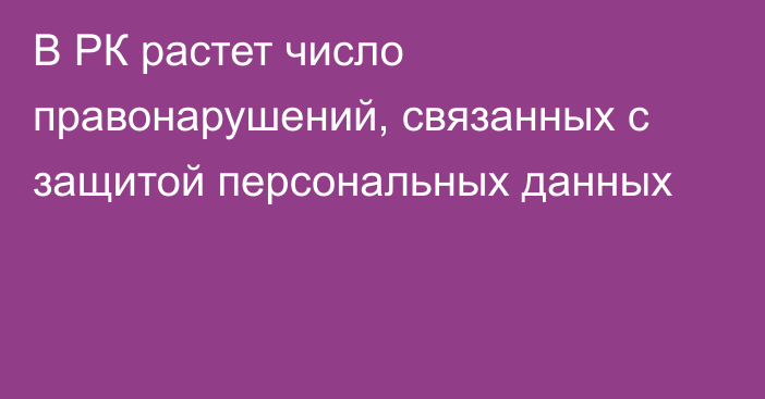 В РК растет число правонарушений, связанных с защитой персональных данных