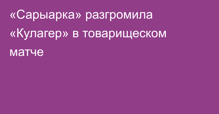 «Сарыарка» разгромила «Кулагер» в товарищеском матче