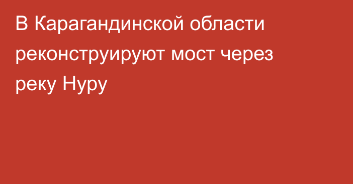 В Карагандинской области реконструируют мост через реку Нуру