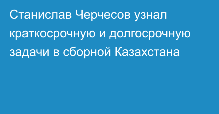 Станислав Черчесов узнал краткосрочную и долгосрочную задачи в сборной Казахстана