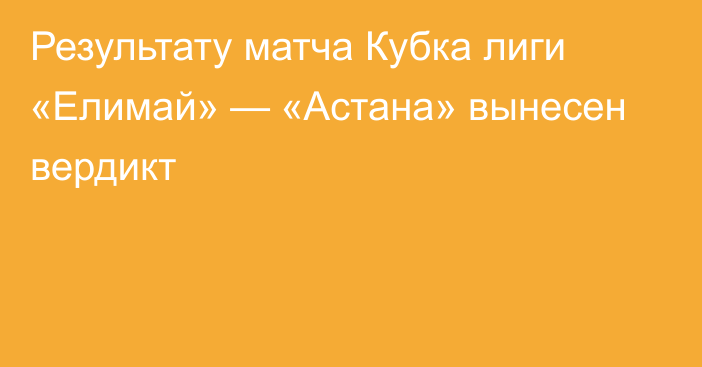 Результату матча Кубка лиги «Елимай» — «Астана» вынесен вердикт