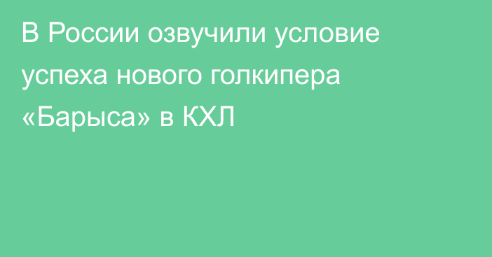 В России озвучили условие успеха нового голкипера «Барыса» в КХЛ