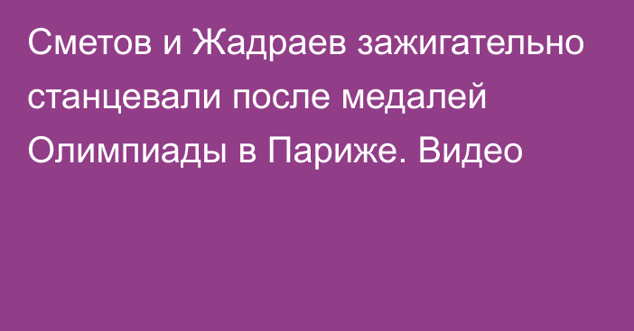 Сметов и Жадраев зажигательно станцевали после медалей Олимпиады в Париже. Видео