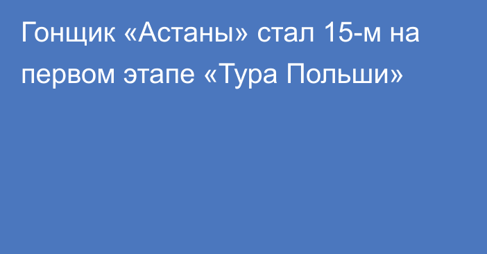 Гонщик «Астаны» стал 15-м на первом этапе «Тура Польши»