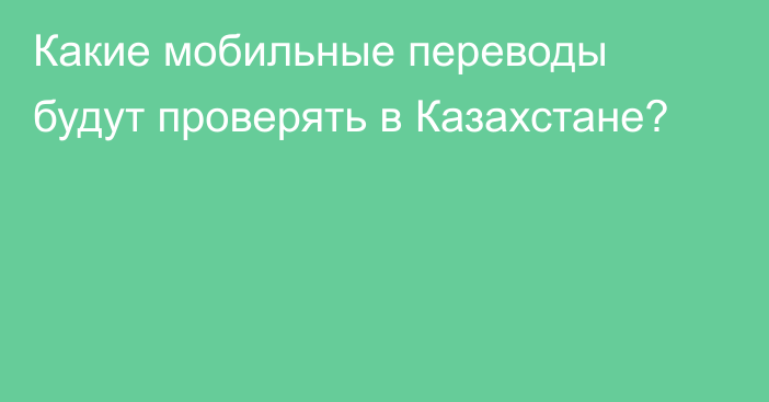 Какие мобильные переводы будут проверять в Казахстане?