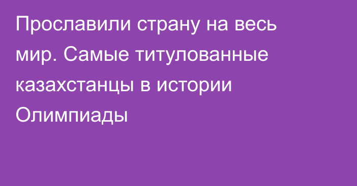 Прославили страну на весь мир. Самые титулованные казахстанцы в истории Олимпиады