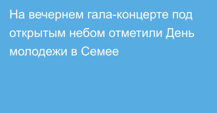 На вечернем гала-концерте под открытым небом отметили День молодежи в Семее