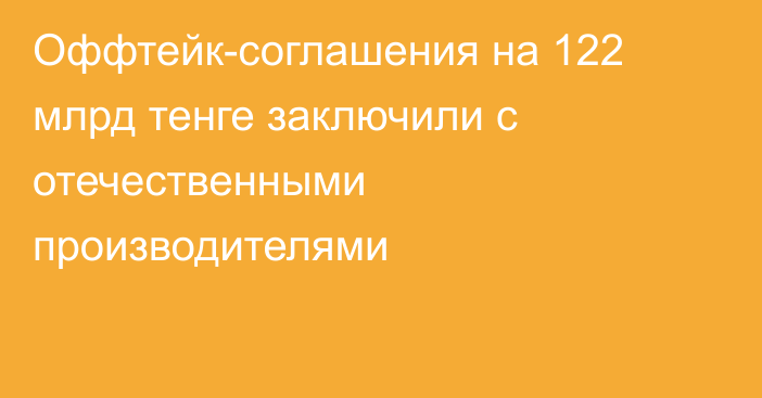 Оффтейк-соглашения на 122 млрд тенге заключили с отечественными производителями