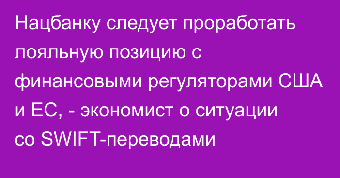 Нацбанку следует проработать лояльную позицию с финансовыми регуляторами США и ЕС, - экономист о ситуации со SWIFT-переводами