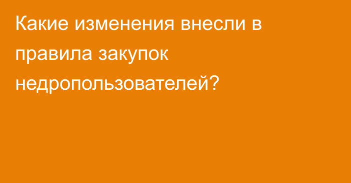 Какие изменения внесли в правила закупок недропользователей?