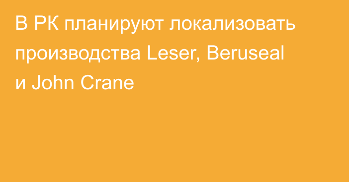 В РК планируют локализовать производства Leser, Beruseal и John Crane