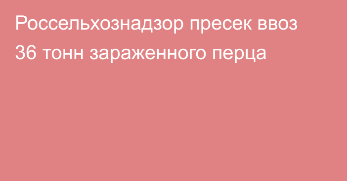 Россельхознадзор пресек ввоз 36 тонн зараженного перца