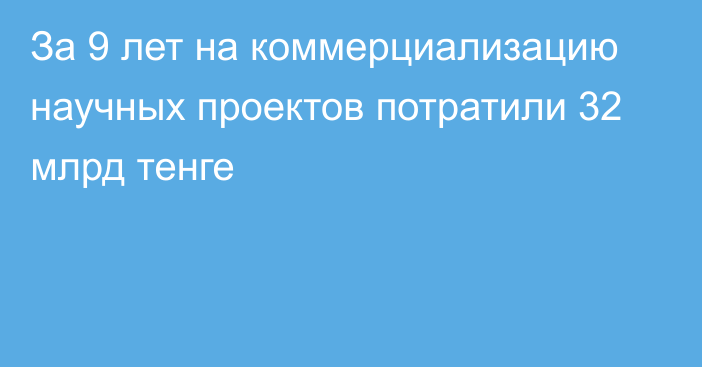 За 9 лет на коммерциализацию научных проектов потратили 32 млрд тенге