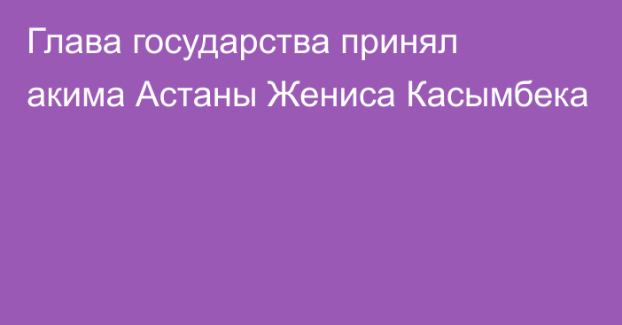 Глава государства принял акима Астаны Жениса Касымбека