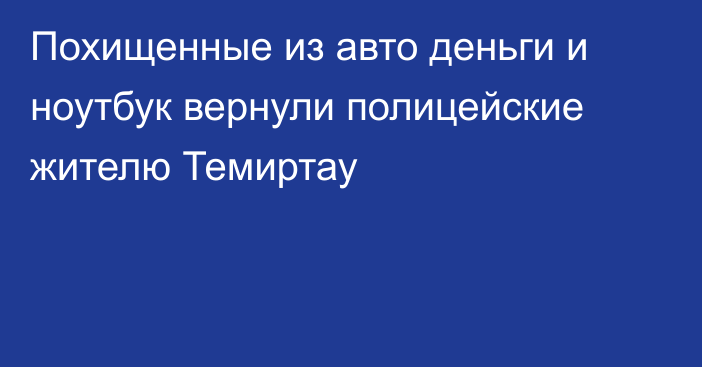 Похищенные из авто деньги и ноутбук вернули полицейские жителю Темиртау