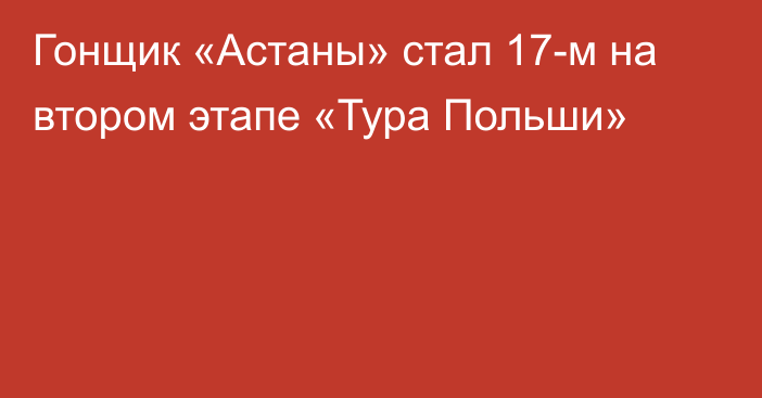 Гонщик «Астаны» стал 17-м на втором этапе «Тура Польши»