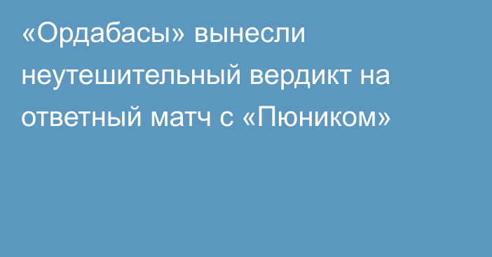 «Ордабасы» вынесли неутешительный вердикт на ответный матч с «Пюником»