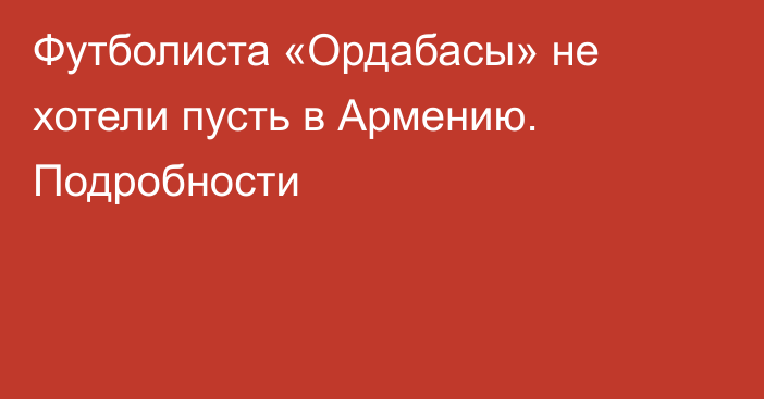 Футболиста «Ордабасы» не хотели пусть в Армению. Подробности