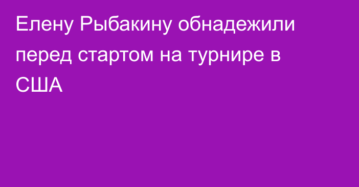 Елену Рыбакину обнадежили перед стартом на турнире в США