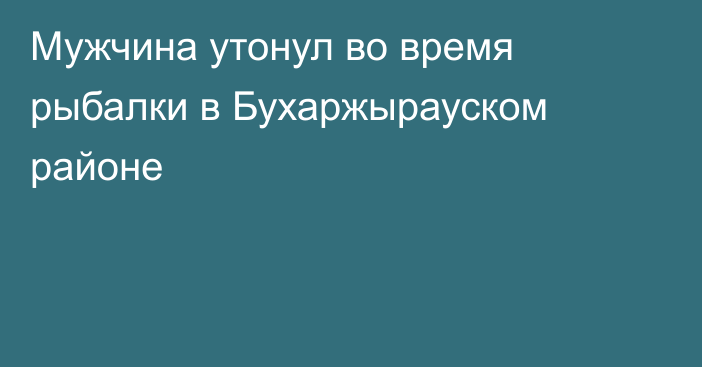 Мужчина утонул во время рыбалки в Бухаржырауском районе