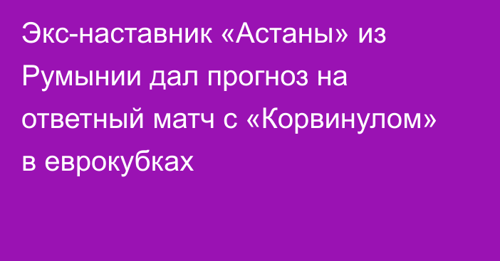 Экс-наставник «Астаны» из Румынии дал прогноз на ответный матч с «Корвинулом» в еврокубках