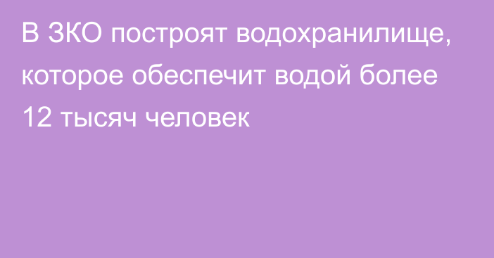 В ЗКО построят водохранилище, которое обеспечит водой более 12 тысяч человек