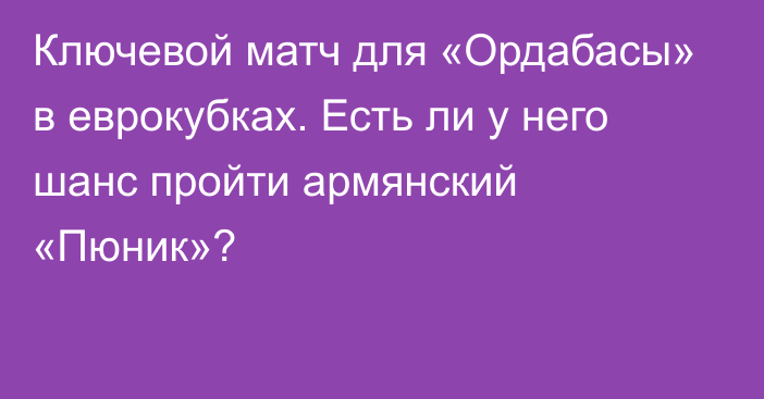 Ключевой матч для «Ордабасы» в еврокубках. Есть ли у него шанс пройти армянский «Пюник»?