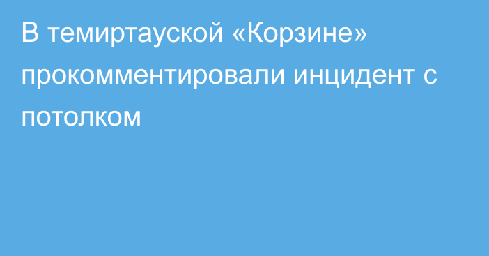 В темиртауской «Корзине» прокомментировали инцидент с потолком